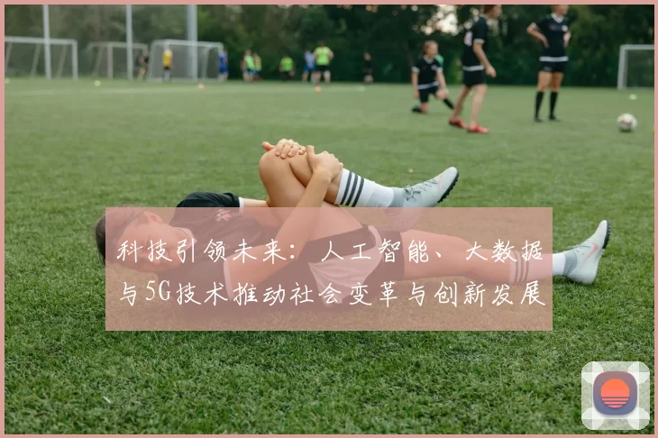 科技引领未来：人工智能、大数据与5G技术推动社会变革与创新发展