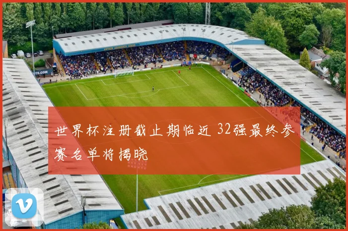 世界杯注册截止期临近 32强最终参赛名单将揭晓