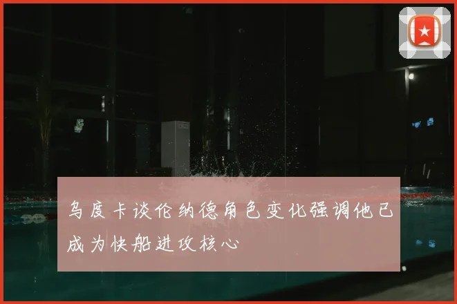 乌度卡谈伦纳德角色变化强调他已成为快船进攻核心