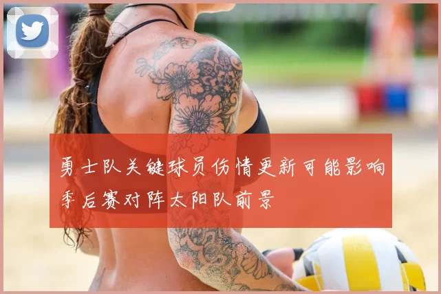 勇士队关键球员伤情更新可能影响季后赛对阵太阳队前景