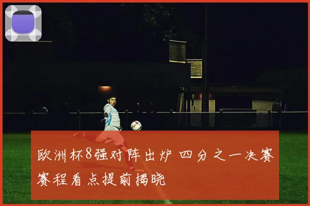 欧洲杯8强对阵出炉 四分之一决赛赛程看点提前揭晓