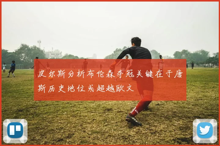 皮尔斯分析布伦森夺冠关键在于唐斯历史地位或超越欧文