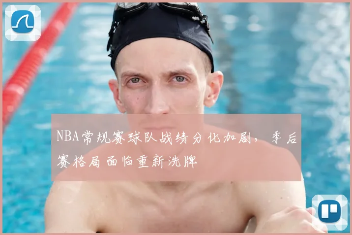 NBA常规赛球队战绩分化加剧，季后赛格局面临重新洗牌