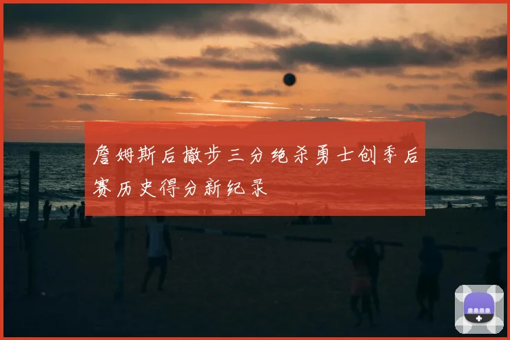 詹姆斯后撤步三分绝杀勇士创季后赛历史得分新纪录