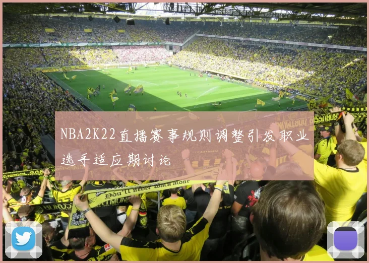 NBA2K22直播赛事规则调整引发职业选手适应期讨论