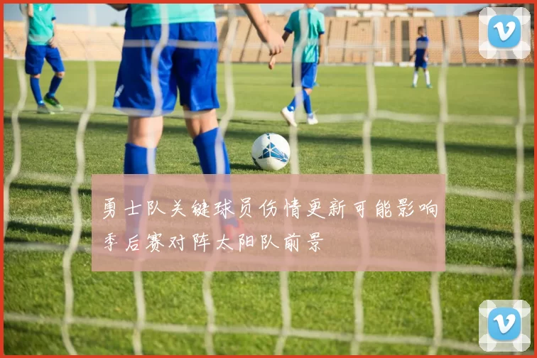 勇士队关键球员伤情更新可能影响季后赛对阵太阳队前景