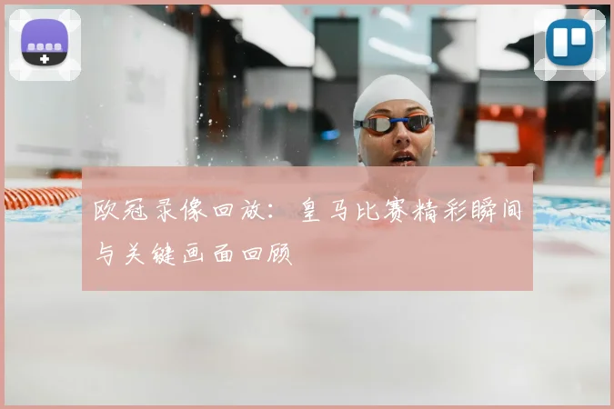 欧冠录像回放：皇马比赛精彩瞬间与关键画面回顾