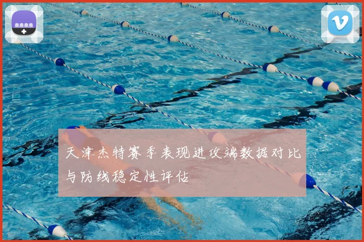 天津杰特赛季表现进攻端数据对比与防线稳定性评估