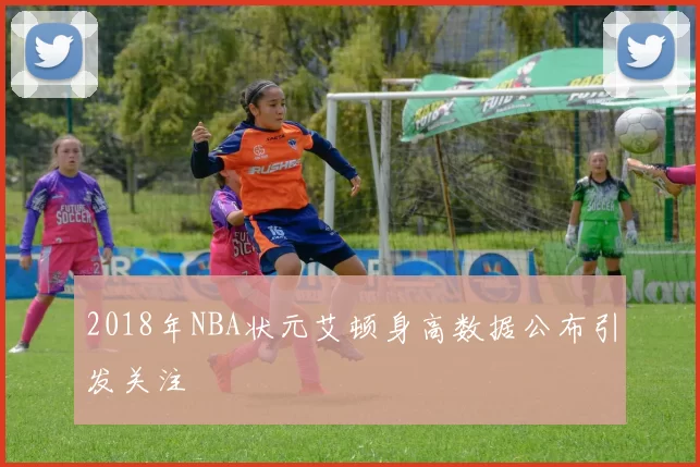 2018年NBA状元艾顿身高数据公布引发关注