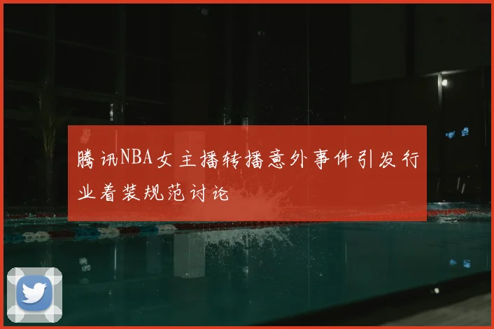 腾讯NBA女主播转播意外事件引发行业着装规范讨论
