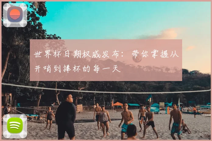 世界杯日期权威发布：带你掌握从开哨到捧杯的每一天