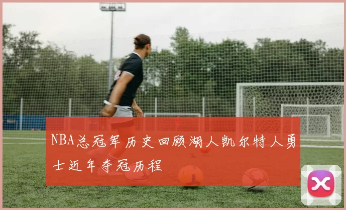 NBA总冠军历史回顾湖人凯尔特人勇士近年夺冠历程