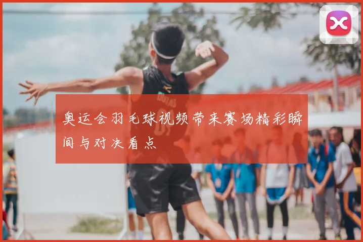 奥运会羽毛球视频带来赛场精彩瞬间与对决看点