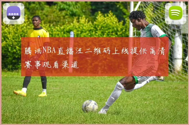 腾讯NBA直播汪二维码上线提供高清赛事观看渠道