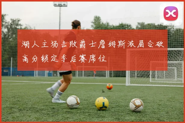 湖人主场击败爵士詹姆斯浓眉合砍高分锁定季后赛席位