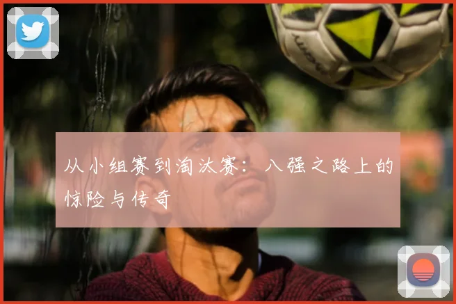 从小组赛到淘汰赛：八强之路上的惊险与传奇