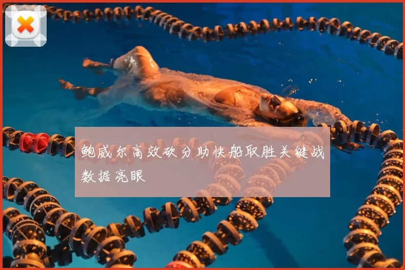 鲍威尔高效砍分助快船取胜关键战数据亮眼