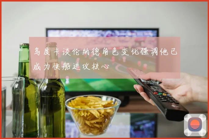 乌度卡谈伦纳德角色变化强调他已成为快船进攻核心
