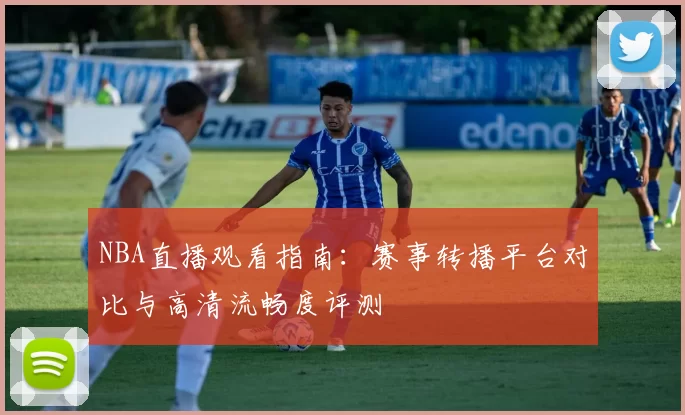 NBA直播观看指南：赛事转播平台对比与高清流畅度评测