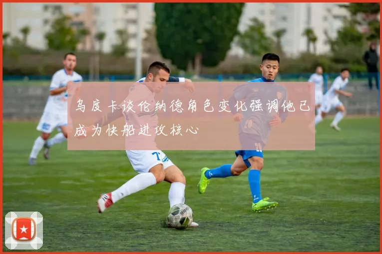 乌度卡谈伦纳德角色变化强调他已成为快船进攻核心