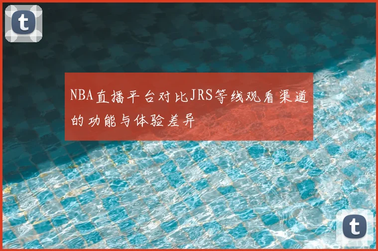 NBA直播平台对比JRS等线观看渠道的功能与体验差异
