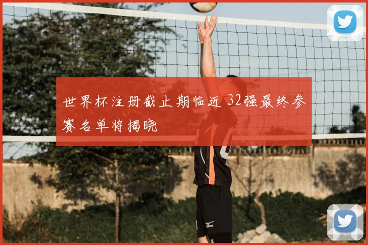 世界杯注册截止期临近 32强最终参赛名单将揭晓