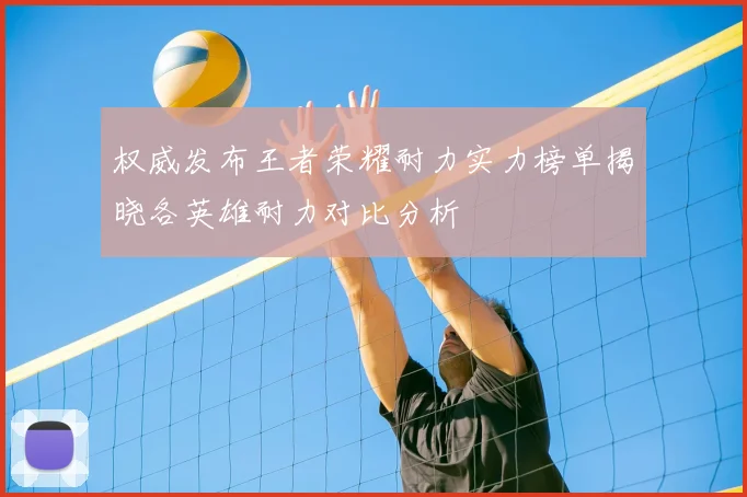 权威发布王者荣耀耐力实力榜单揭晓各英雄耐力对比分析