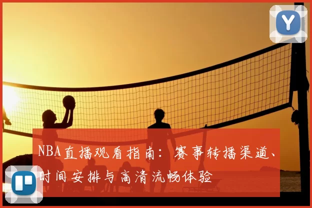 NBA直播观看指南：赛事转播渠道、时间安排与高清流畅体验