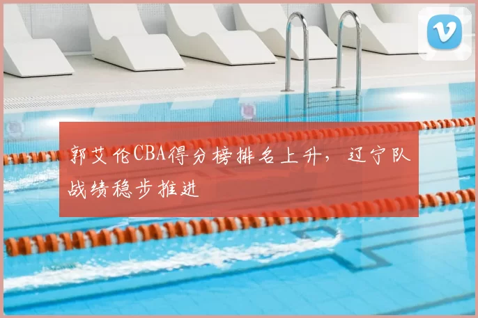 郭艾伦CBA得分榜排名上升,辽宁队战绩稳步推进