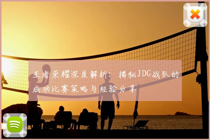 王者荣耀深度解析:揭秘JDG战队的成功比赛策略与经验分享