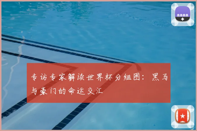 专访专家解读世界杯分组图：黑马与豪门的命运交汇