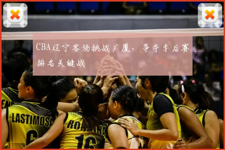 CBA辽宁客场挑战广厦，争夺季后赛排名关键战