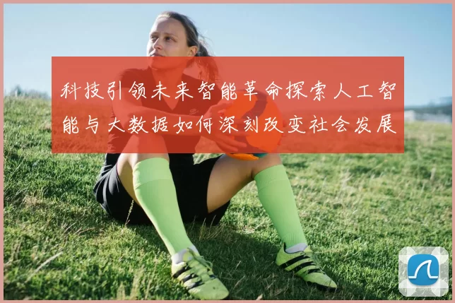 科技引领未来智能革命探索人工智能与大数据如何深刻改变社会发展与日常生活
