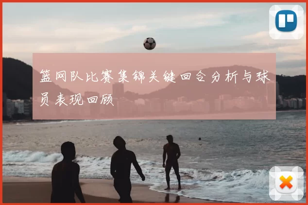 篮网队比赛集锦关键回合分析与球员表现回顾