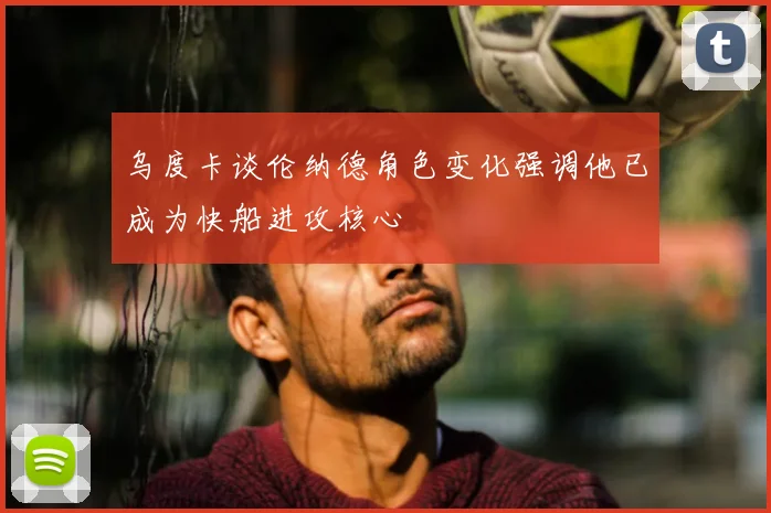 乌度卡谈伦纳德角色变化强调他已成为快船进攻核心
