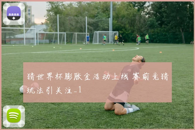 猜世界杯膨胀金活动上线 赛前竞猜玩法引关注_1