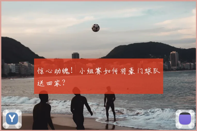 惊心动魄！小组赛如何将豪门球队送回家？