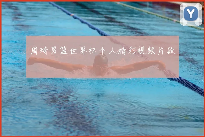 周琦男篮世界杯个人精彩视频片段
