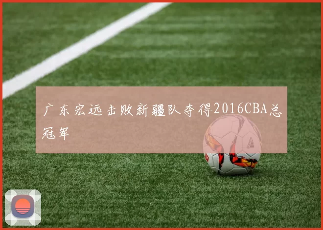 广东宏远击败新疆队夺得2016CBA总冠军