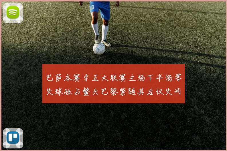 巴萨本赛季五大联赛主场下半场零失球独占鳌头巴黎紧随其后仅失两球