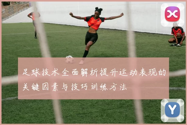 足球技术全面解析提升运动表现的关键因素与技巧训练方法