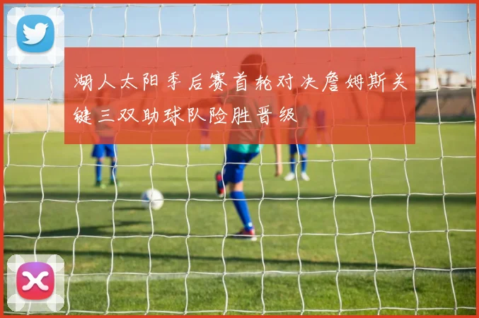 湖人太阳季后赛首轮对决詹姆斯关键三双助球队险胜晋级