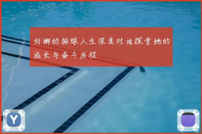 刘娜的排球人生深度对话探索她的成长与奋斗历程