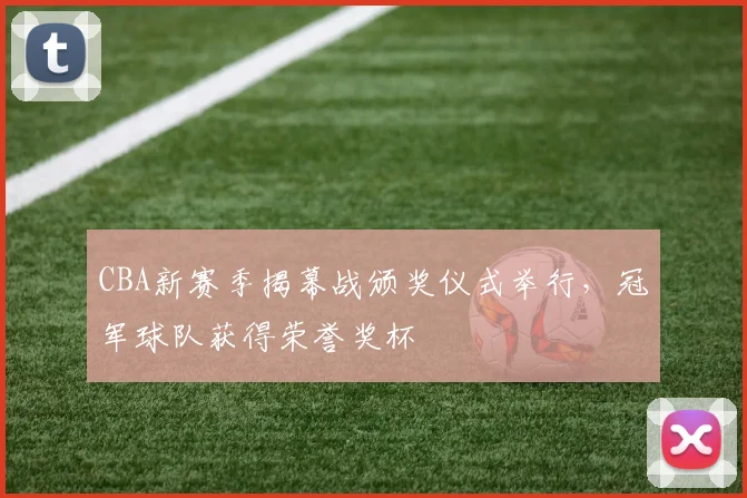 CBA新赛季揭幕战颁奖仪式举行,冠军球队获得荣誉奖杯