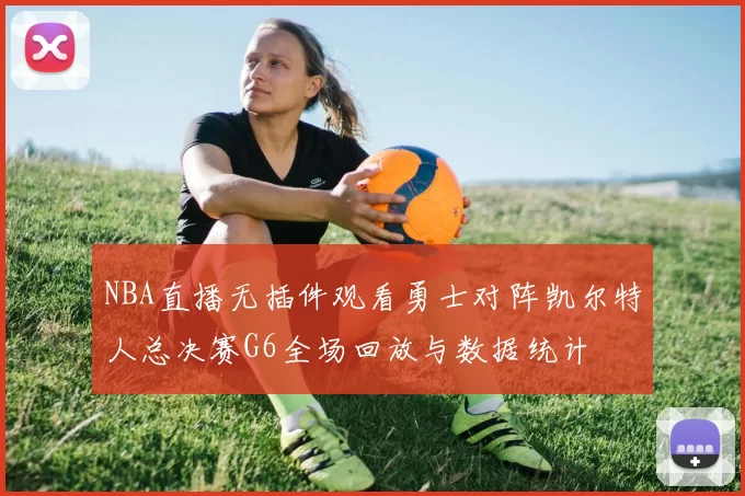 NBA直播无插件观看勇士对阵凯尔特人总决赛G6全场回放与数据统计