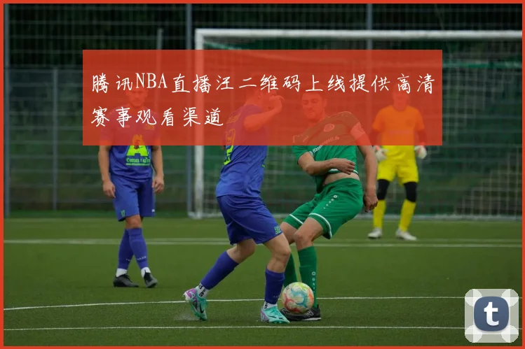 腾讯NBA直播汪二维码上线提供高清赛事观看渠道