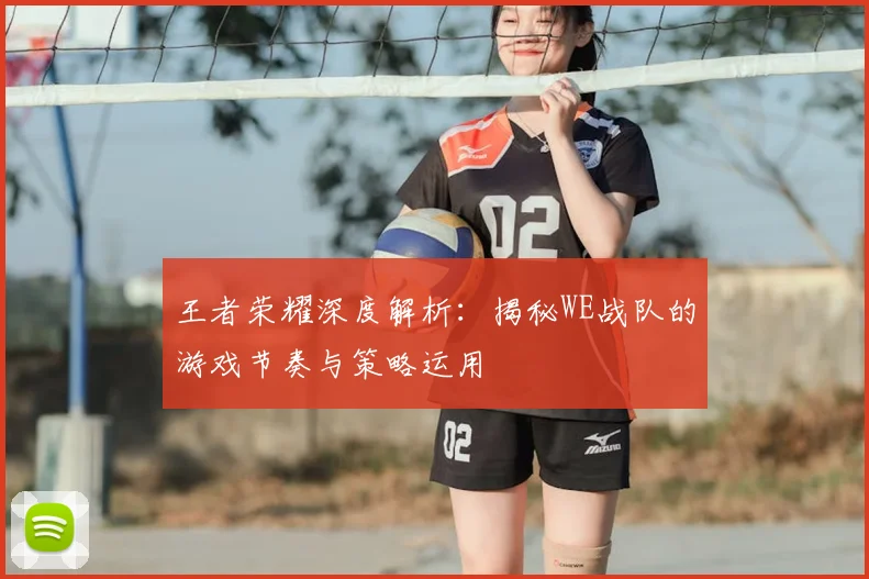 王者荣耀深度解析:揭秘WE战队的游戏节奏与策略运用