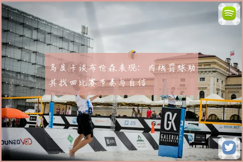 乌度卡谈布伦森表现：内线罚球助其找回比赛节奏与自信