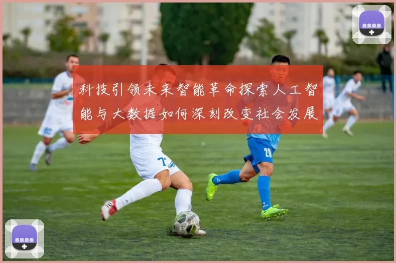 科技引领未来智能革命探索人工智能与大数据如何深刻改变社会发展与日常生活