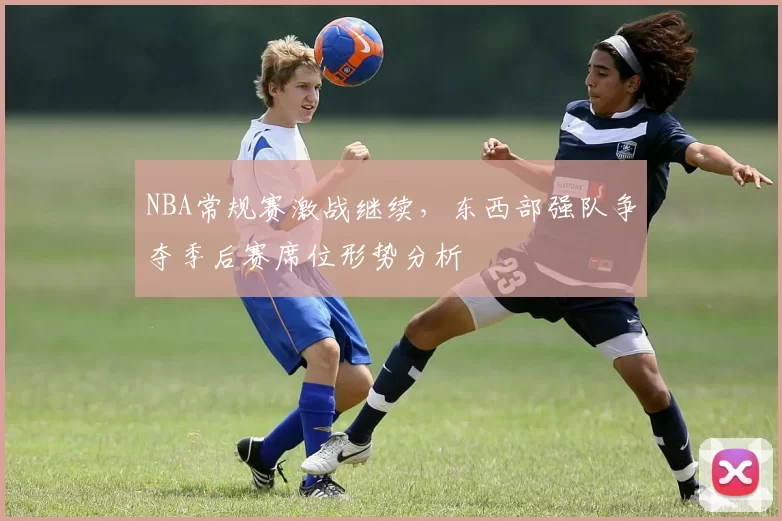 NBA常规赛激战继续，东西部强队争夺季后赛席位形势分析